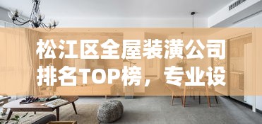 松江区全屋装潢公司排名TOP榜，专业设计施工，品质保障！