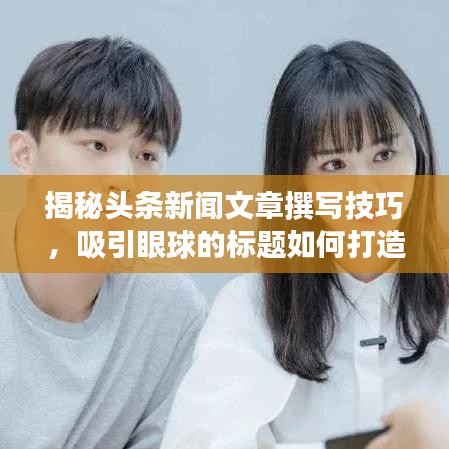 揭秘头条新闻文章撰写技巧，吸引眼球的标题如何打造？