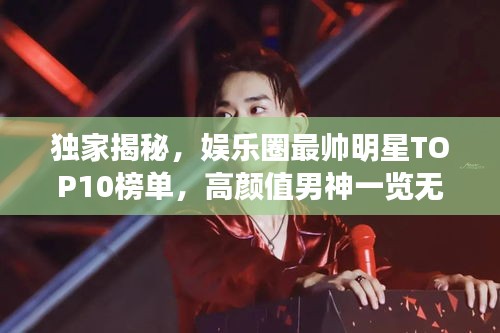 独家揭秘，娱乐圈最帅明星TOP10榜单，高颜值男神一览无遗