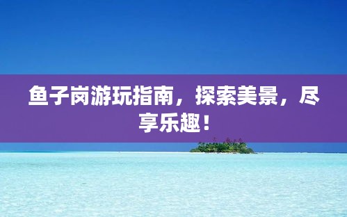 鱼子岗游玩指南，探索美景，尽享乐趣！