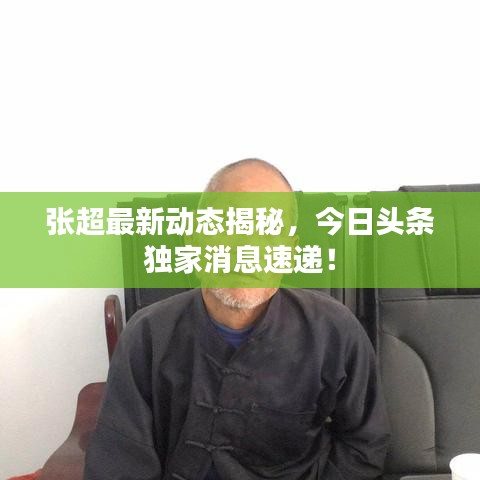 张超最新动态揭秘，今日头条独家消息速递！