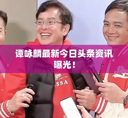 谭咏麟最新今日头条资讯曝光！