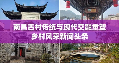 南昌古村传统与现代交融重塑乡村风采新闻头条