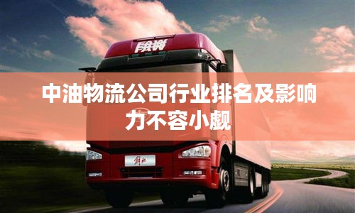 中油物流公司行业排名及影响力不容小觑