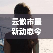 云散市最新动态今日头条揭秘