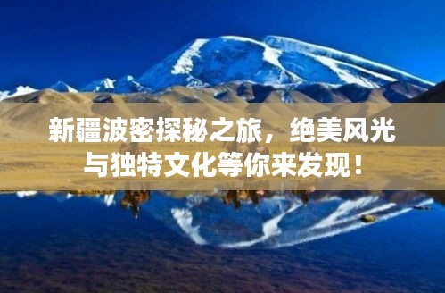 新疆波密探秘之旅，绝美风光与独特文化等你来发现！