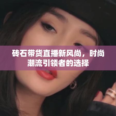 砖石带货直播新风尚，时尚潮流引领者的选择