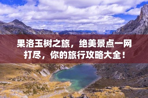 果洛玉树之旅，绝美景点一网打尽，你的旅行攻略大全！
