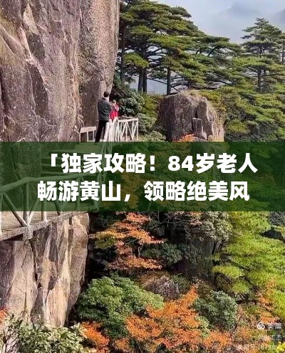 「独家攻略！84岁老人畅游黄山，领略绝美风光！」