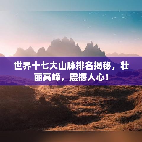 世界十七大山脉排名揭秘，壮丽高峰，震撼人心！