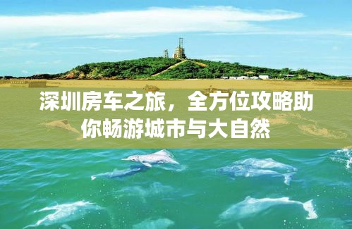 深圳房车之旅，全方位攻略助你畅游城市与大自然