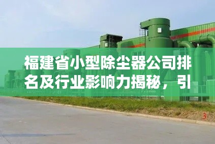 福建省小型除尘器公司排名及行业影响力揭秘，引领环保产业风潮
