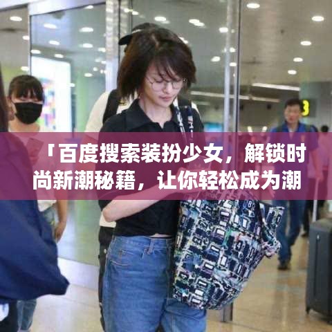 「百度搜索装扮少女，解锁时尚新潮秘籍，让你轻松成为潮流达人！」