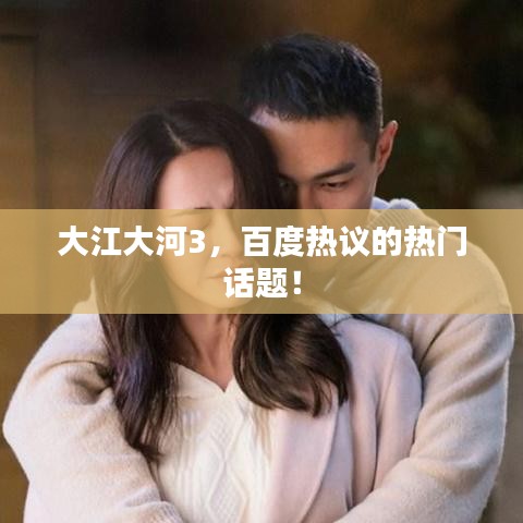 大江大河3，百度热议的热门话题！
