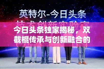 今日头条独家揭秘，双截棍传承与创新融合的魅力
