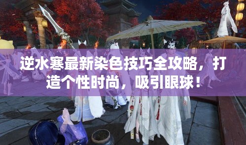 逆水寒最新染色技巧全攻略，打造个性时尚，吸引眼球！