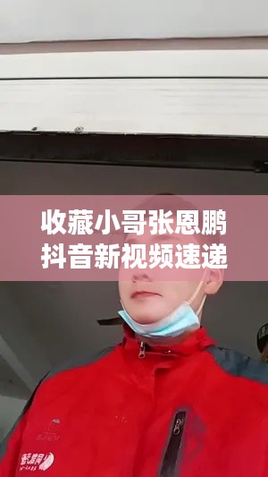 收藏小哥张恩鹏抖音新视频速递！