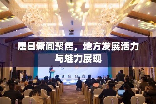 唐昌新闻聚焦，地方发展活力与魅力展现