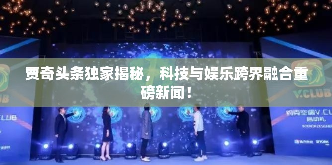 贾奇头条独家揭秘，科技与娱乐跨界融合重磅新闻！
