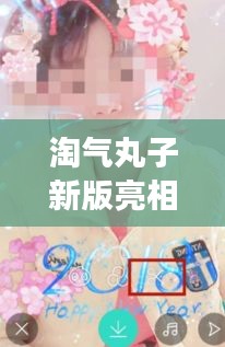 淘气丸子新版亮相，图片与视频的双重魅力展示