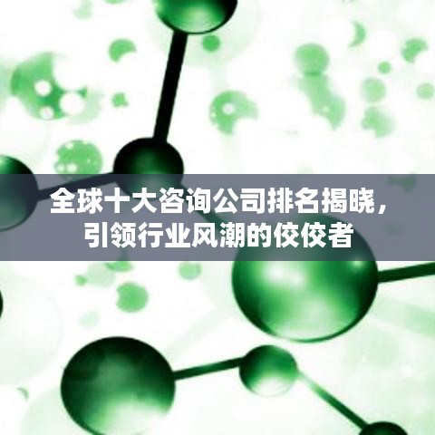 全球十大咨询公司排名揭晓，引领行业风潮的佼佼者