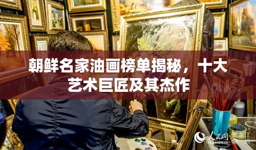 朝鲜名家油画榜单揭秘，十大艺术巨匠及其杰作