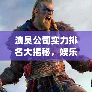 演员公司实力排名大揭秘，娱乐圈强者联盟震撼亮相！