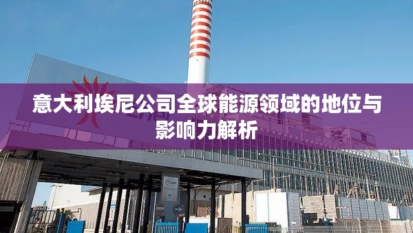 意大利埃尼公司全球能源领域的地位与影响力解析