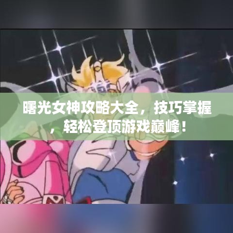曙光女神攻略大全，技巧掌握，轻松登顶游戏巅峰！