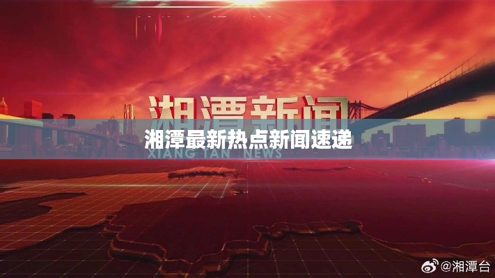 湘潭最新热点新闻速递