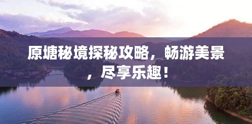 原塘秘境探秘攻略，畅游美景，尽享乐趣！