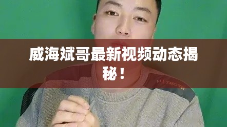 威海斌哥最新视频动态揭秘！