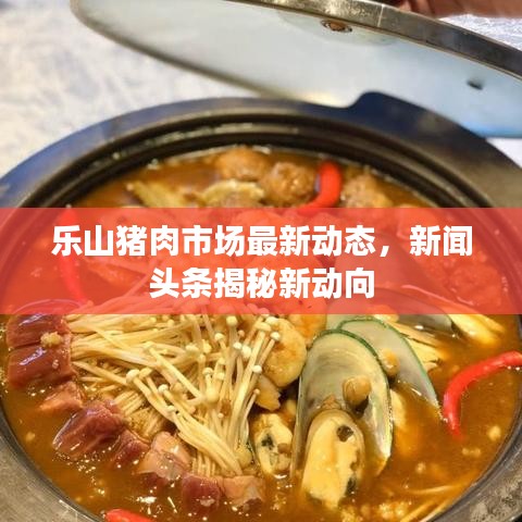 乐山猪肉市场最新动态，新闻头条揭秘新动向