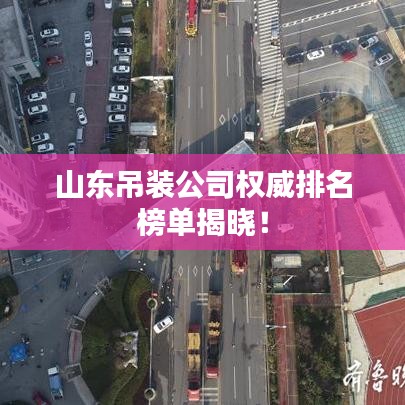 山东吊装公司权威排名榜单揭晓！