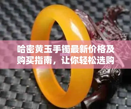 哈密黄玉手镯最新价格及购买指南，让你轻松选购优质手镯！