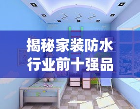 揭秘家装防水行业前十强品牌，专业品质保障家居安全！