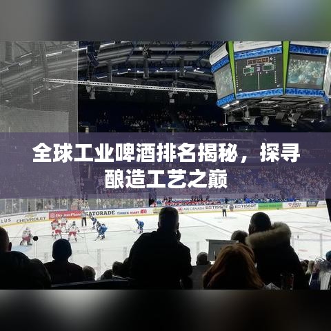 全球工业啤酒排名揭秘，探寻酿造工艺之巅