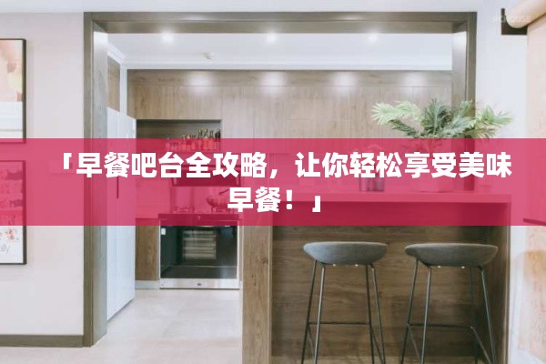 「早餐吧台全攻略，让你轻松享受美味早餐！」