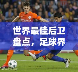 世界最佳后卫盘点，足球界谁能独占鳌头？