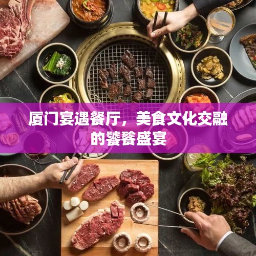 厦门宴遇餐厅，美食文化交融的饕餮盛宴