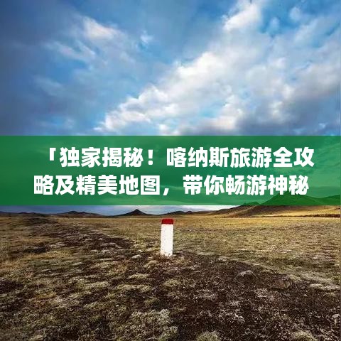 「独家揭秘！喀纳斯旅游全攻略及精美地图，带你畅游神秘仙境！」