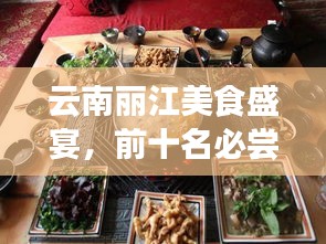 云南丽江美食盛宴，前十名必尝佳肴，开启你的美食之旅探索！