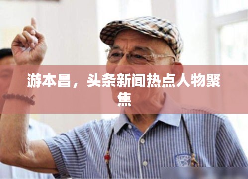 游本昌，头条新闻热点人物聚焦