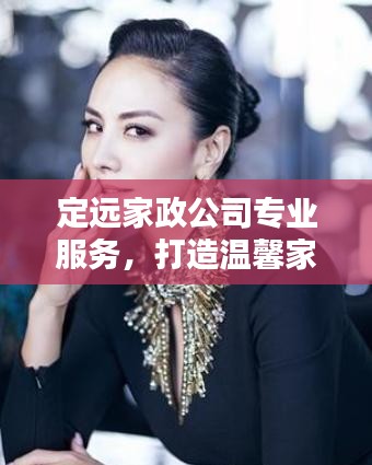 定远家政公司专业服务，打造温馨家庭首选