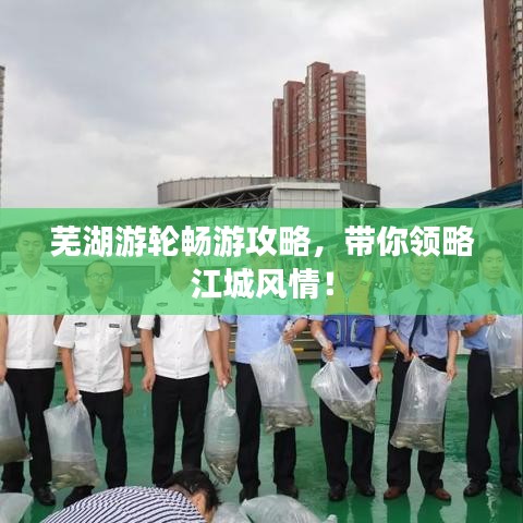 芜湖游轮畅游攻略，带你领略江城风情！