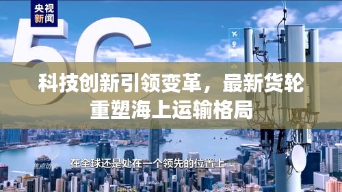 科技创新引领变革，最新货轮重塑海上运输格局