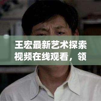 王宏最新艺术探索视频在线观看，领略艺术新领域的魅力