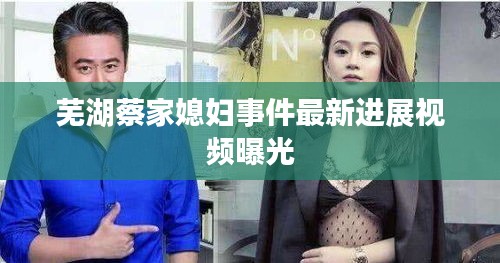 芜湖蔡家媳妇事件最新进展视频曝光