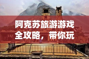 阿克苏旅游游戏全攻略，带你玩转这片神秘之地！