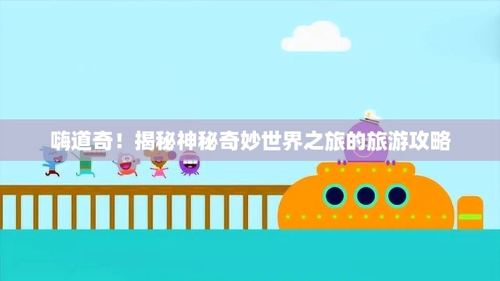 嗨道奇！揭秘神秘奇妙世界之旅的旅游攻略